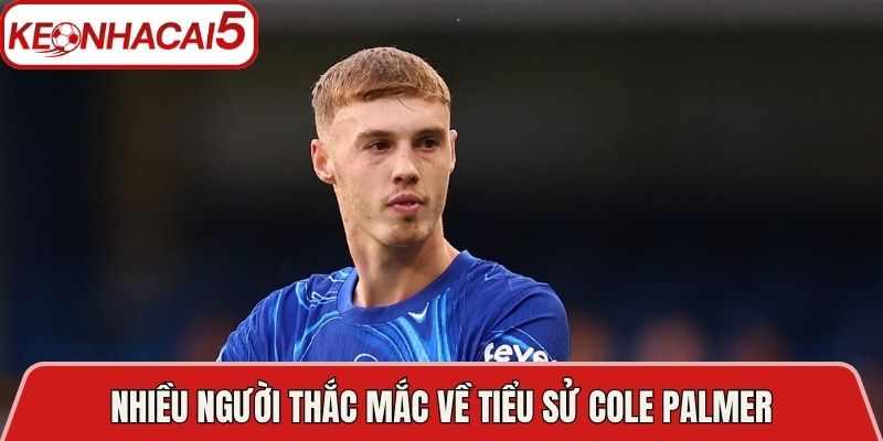 Tiểu Sử Cole Palmer - Từ Tài Năng Trẻ Đến Ngôi Sao 2 Nhiều người thắc mắc về tiểu sử Cole Palmer